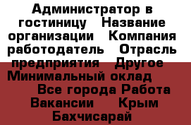 Администратор в гостиницу › Название организации ­ Компания-работодатель › Отрасль предприятия ­ Другое › Минимальный оклад ­ 23 000 - Все города Работа » Вакансии   . Крым,Бахчисарай